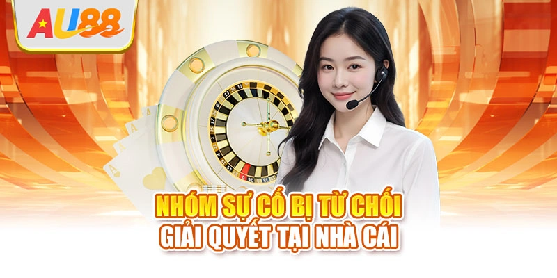 Nhóm sự cố bị từ chối giải quyết tại nhà cái
